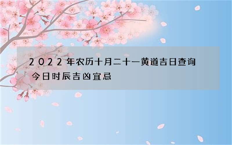 2022年农历十月二十一黄道吉日查询 今日时辰吉凶宜忌